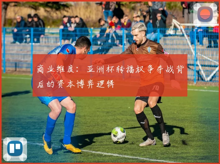 商业维度：亚洲杯转播权争夺战背后的资本博弈逻辑