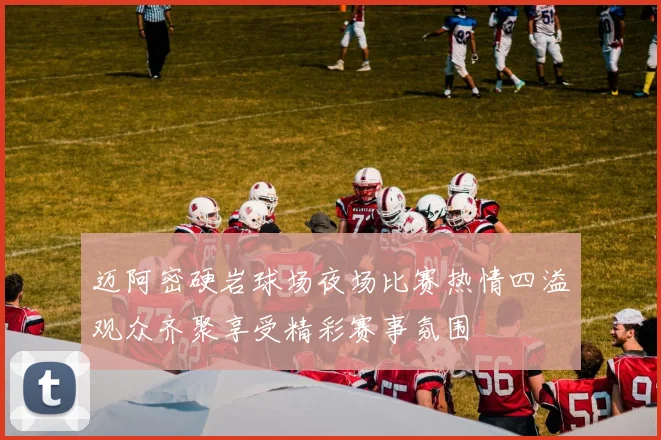 迈阿密硬岩球场夜场比赛热情四溢观众齐聚享受精彩赛事氛围