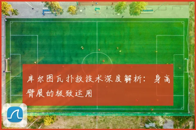 库尔图瓦扑救技术深度解析：身高臂展的极致运用