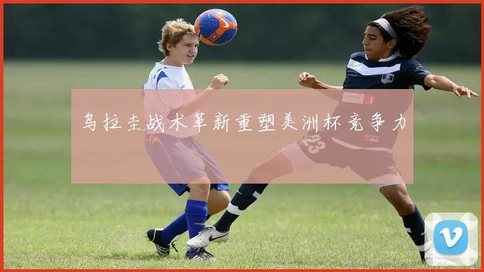 乌拉圭战术革新重塑美洲杯竞争力