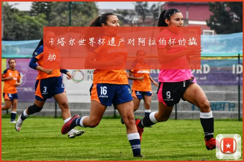 卡塔尔世界杯遗产对阿拉伯杯的撬动