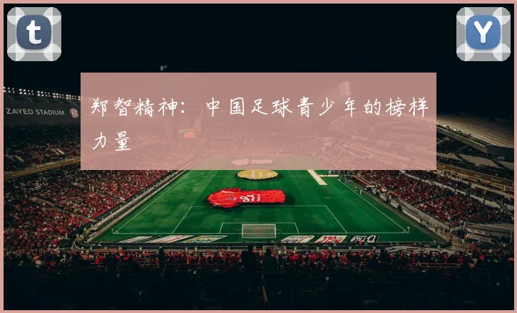 郑智精神：中国足球青少年的榜样力量