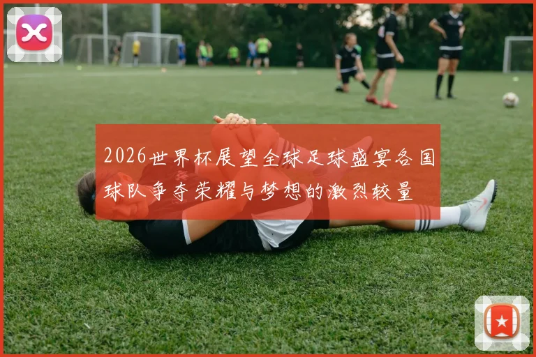 2026世界杯展望全球足球盛宴各国球队争夺荣耀与梦想的激烈较量