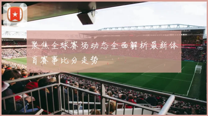 聚焦全球赛场动态全面解析最新体育赛事比分走势