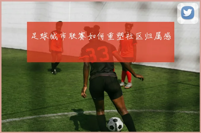 足球城市联赛如何重塑社区归属感