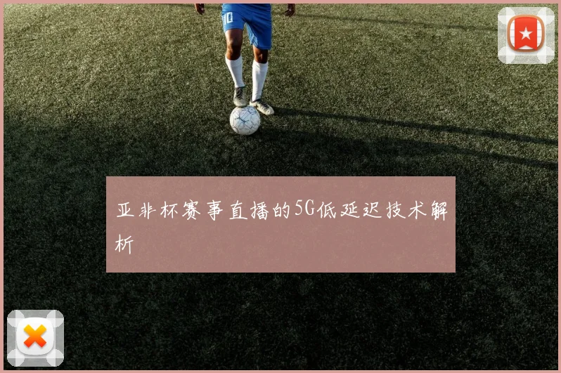 亚非杯赛事直播的5G低延迟技术解析