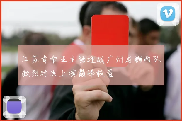 江苏肯帝亚主场迎战广州龙狮两队激烈对决上演巅峰较量