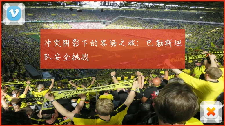 冲突阴影下的客场之旅：巴勒斯坦队安全挑战