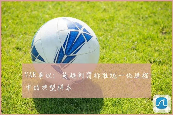 VAR争议：英超判罚标准统一化进程中的典型样本