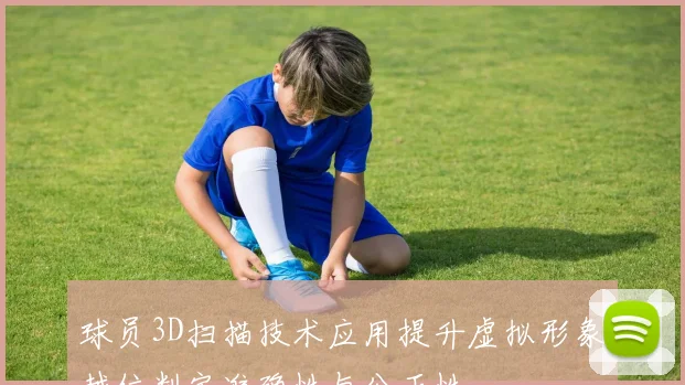 球员3D扫描技术应用提升虚拟形象越位判定准确性与公正性
