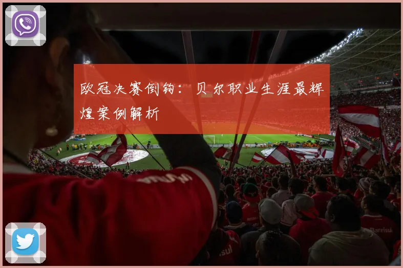 欧冠决赛倒钩：贝尔职业生涯最辉煌案例解析