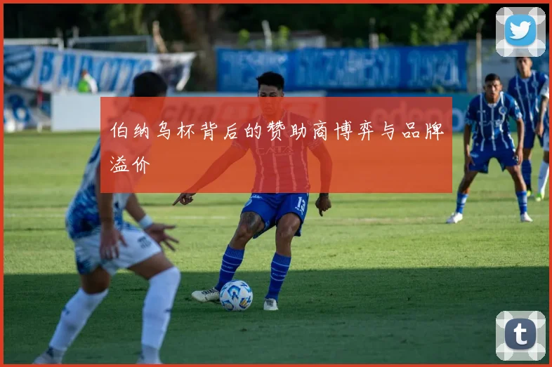 伯纳乌杯背后的赞助商博弈与品牌溢价